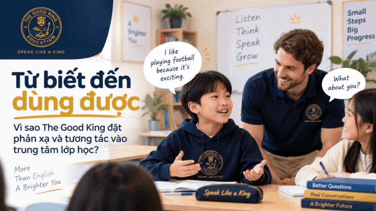 Từ biết đến dùng được: Vì sao The Good King đặt phản xạ và tương tác vào trung tâm lớp học?